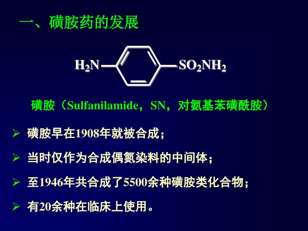 一、磺胺药的发展 磺胺（Sulfanilamide，SN，对氨基苯磺酰胺） 磺胺早在1908年就被合成； 当时仅作为合成偶氮染料的中间体；