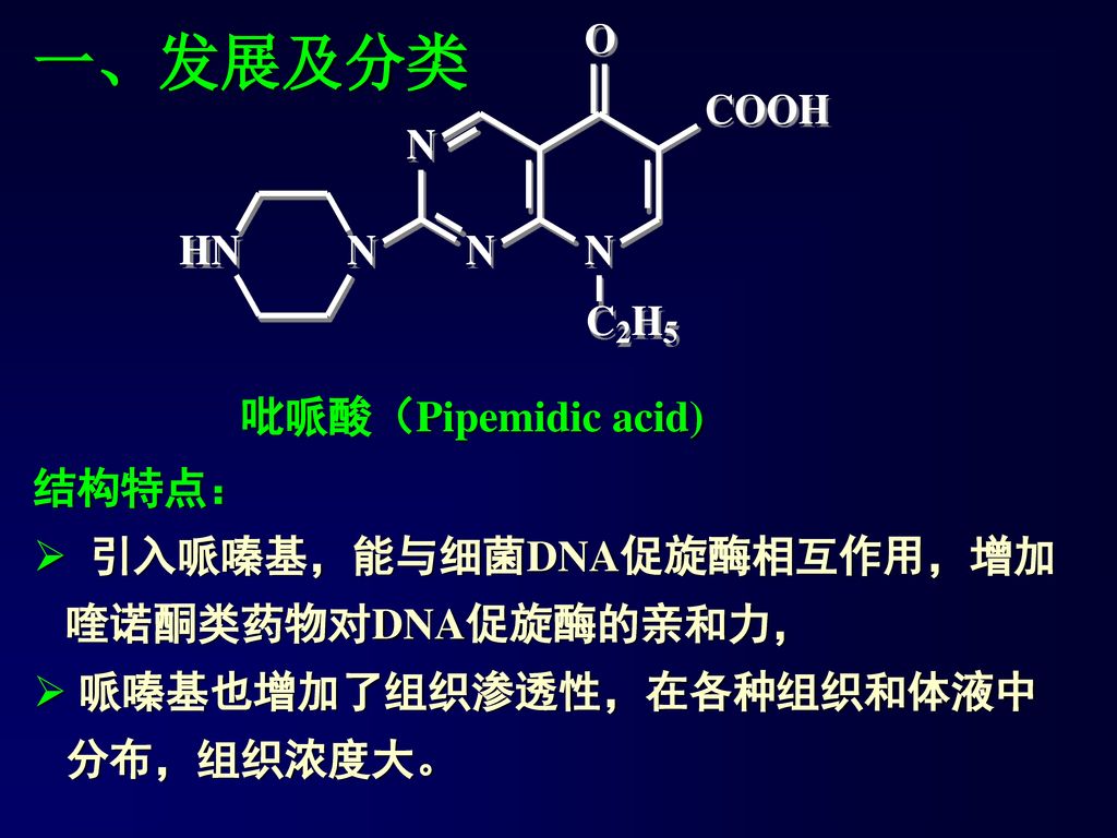 一、发展及分类 吡哌酸（Pipemidic acid) 结构特点： 引入哌嗪基，能与细菌DNA促旋酶相互作用，增加