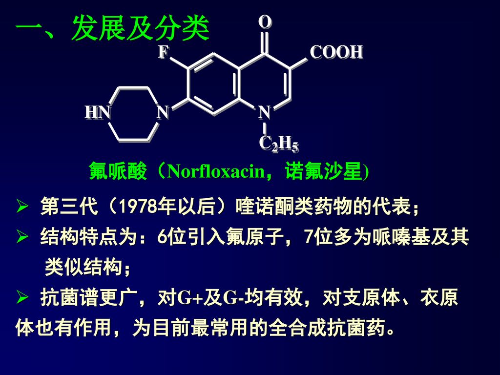 一、发展及分类 氟哌酸（Norfloxacin，诺氟沙星) 第三代（1978年以后）喹诺酮类药物的代表；