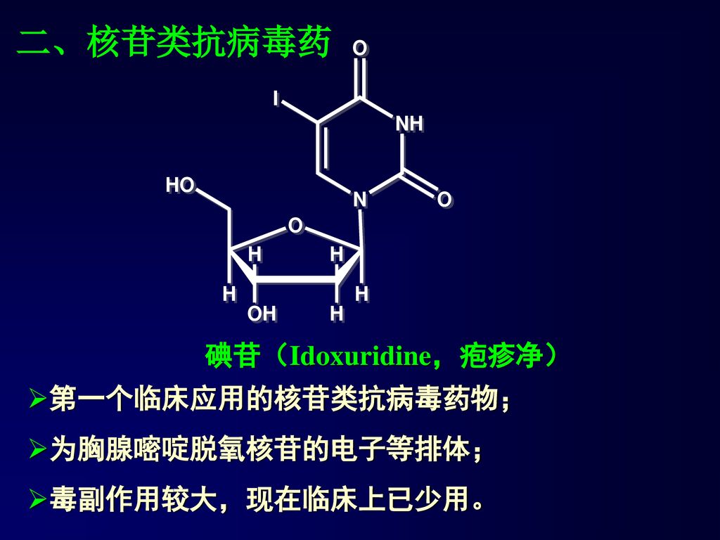 二、核苷类抗病毒药 碘苷（Idoxuridine，疱疹净） 第一个临床应用的核苷类抗病毒药物； 为胸腺嘧啶脱氧核苷的电子等排体；
