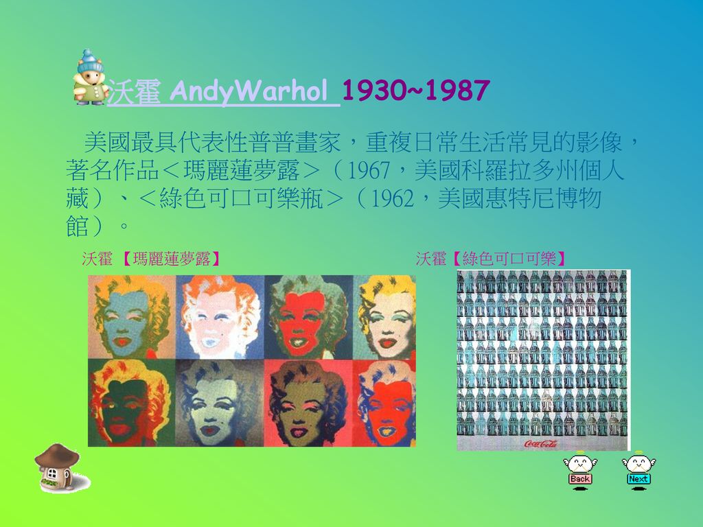 沃霍 AndyWarhol 1930~1987 美國最具代表性普普畫家，重複日常生活常見的影像，著名作品＜瑪麗蓮夢露＞（1967，美國科羅拉多州個人藏）、＜綠色可口可樂瓶＞（1962，美國惠特尼博物館）。