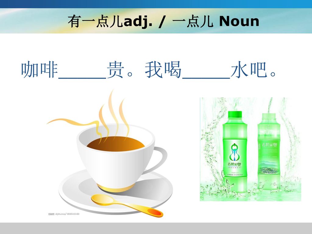 有一点儿adj. / 一点儿 Noun 咖啡_____贵。我喝_____水吧。