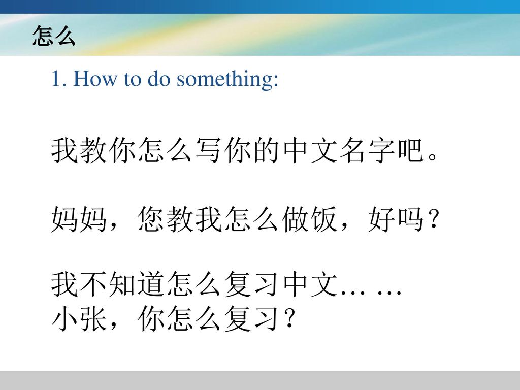 我教你怎么写你的中文名字吧。 妈妈，您教我怎么做饭，好吗？ 我不知道怎么复习中文… … 小张，你怎么复习？ 怎么