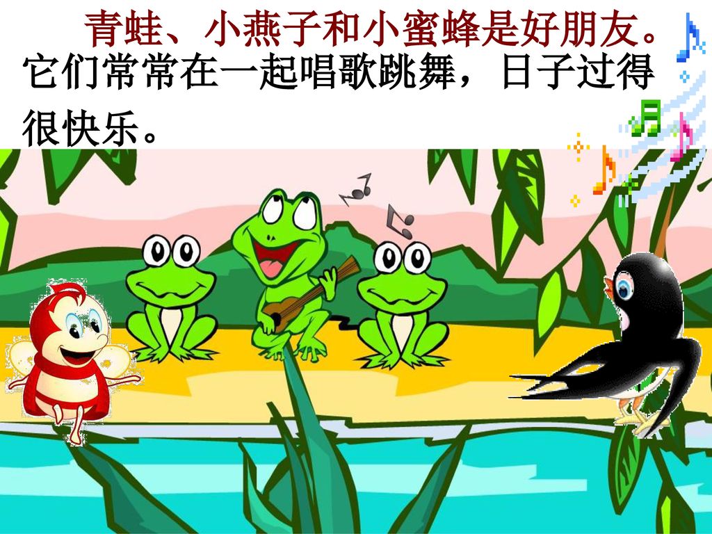 青蛙、小燕子和小蜜蜂是好朋友。 它们常常在一起唱歌跳舞，日子过得 很快乐。