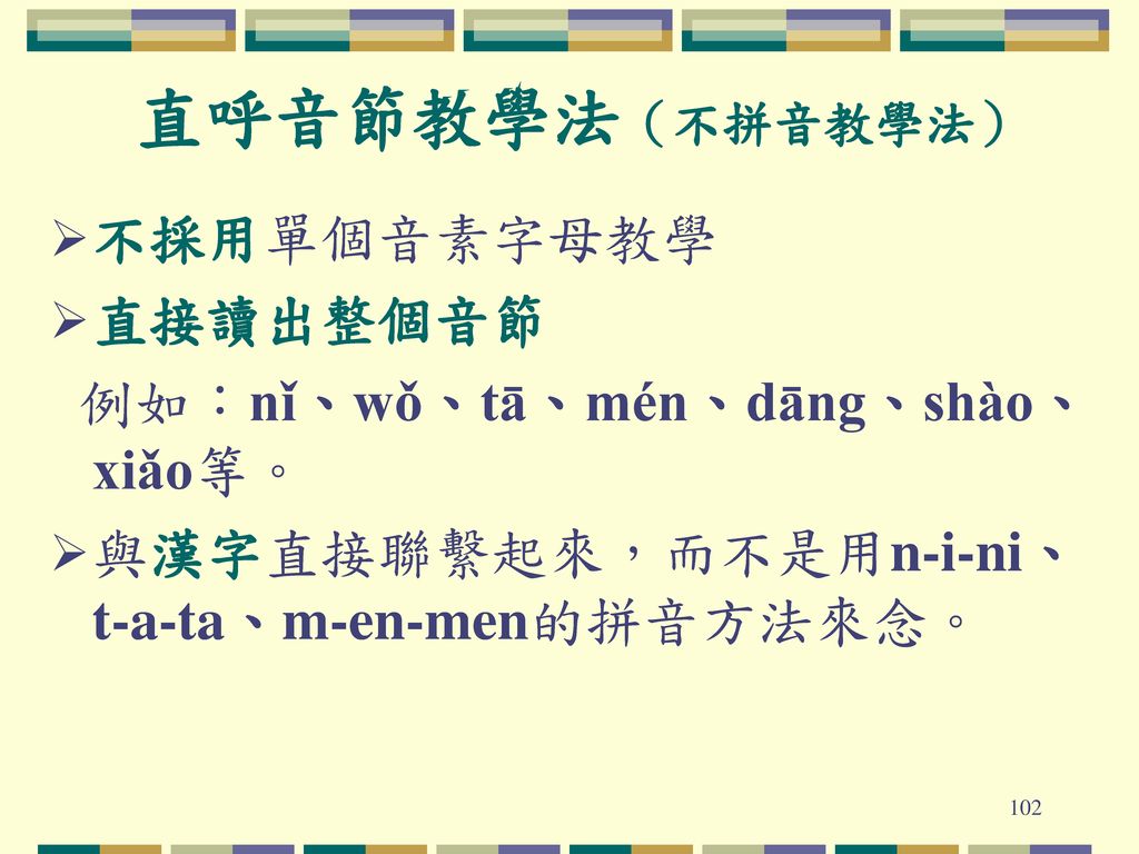 直呼音節教學法（不拼音教學法） 不採用單個音素字母教學 直接讀出整個音節 例如：nǐ、wǒ、tā、mén、dāng、shào、xiǎo等。