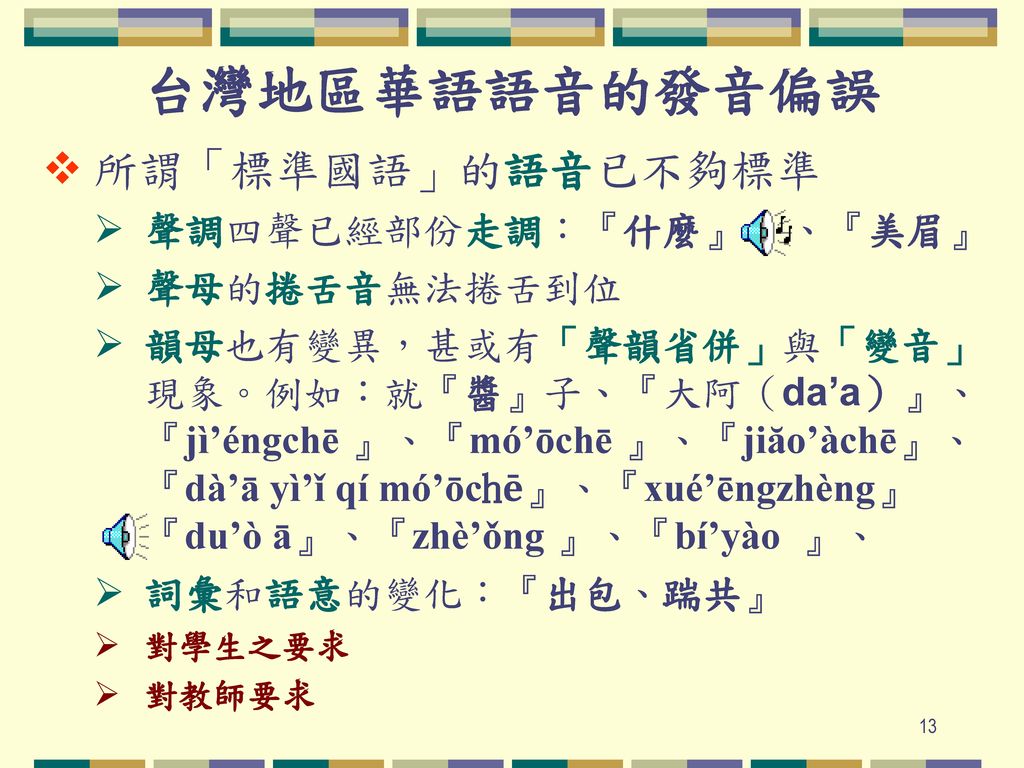 台灣地區華語語音的發音偏誤 所謂「標準國語」的語音已不夠標準 聲調四聲已經部份走調：『什麼』 、『美眉』 聲母的捲舌音無法捲舌到位