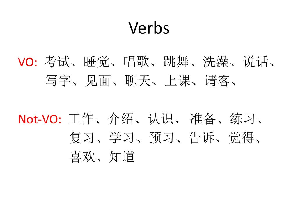 Verbs VO: 考试、睡觉、唱歌、跳舞、洗澡、说话、 写字、见面、聊天、上课、请客、 Not-VO: 工作、介绍、认识、 准备、练习、 复习、学习、预习、告诉、觉得、 喜欢、知道