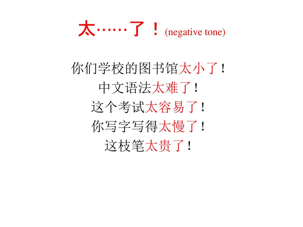 太⋯⋯了！(negative tone) 你们学校的图书馆太小了！ 中文语法太难了！ 这个考试太容易了！ 你写字写得太慢了！ 这枝笔太贵了！