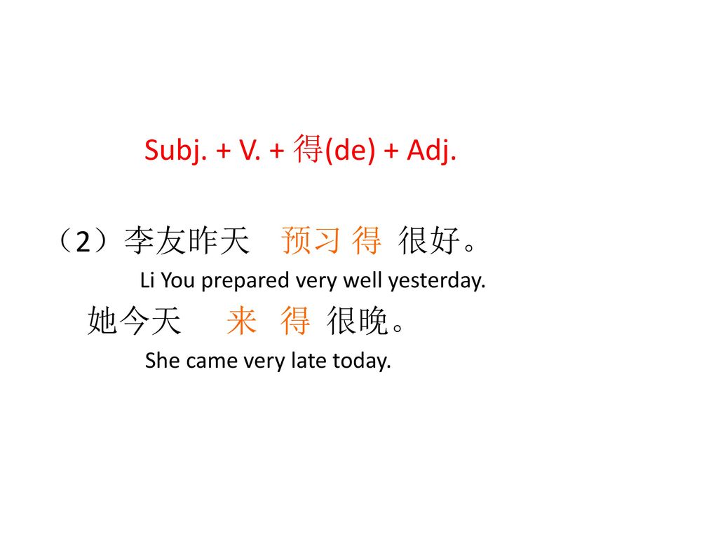 Subj. + V. + 得(de) + Adj. （2）李友昨天 预习 得 很好。 她今天 来 得 很晚。