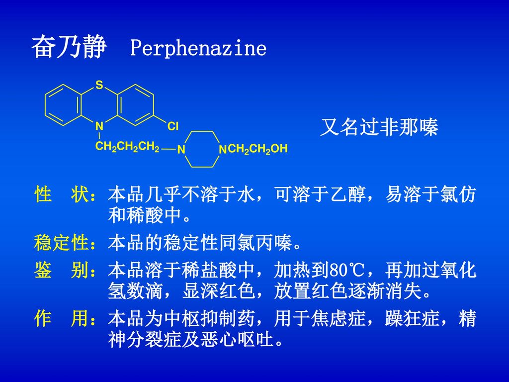 奋乃静 Perphenazine 又名过非那嗪 性 状：本品几乎不溶于水，可溶于乙醇，易溶于氯仿 和稀酸中。 稳定性：本品的稳定性同氯丙嗪。