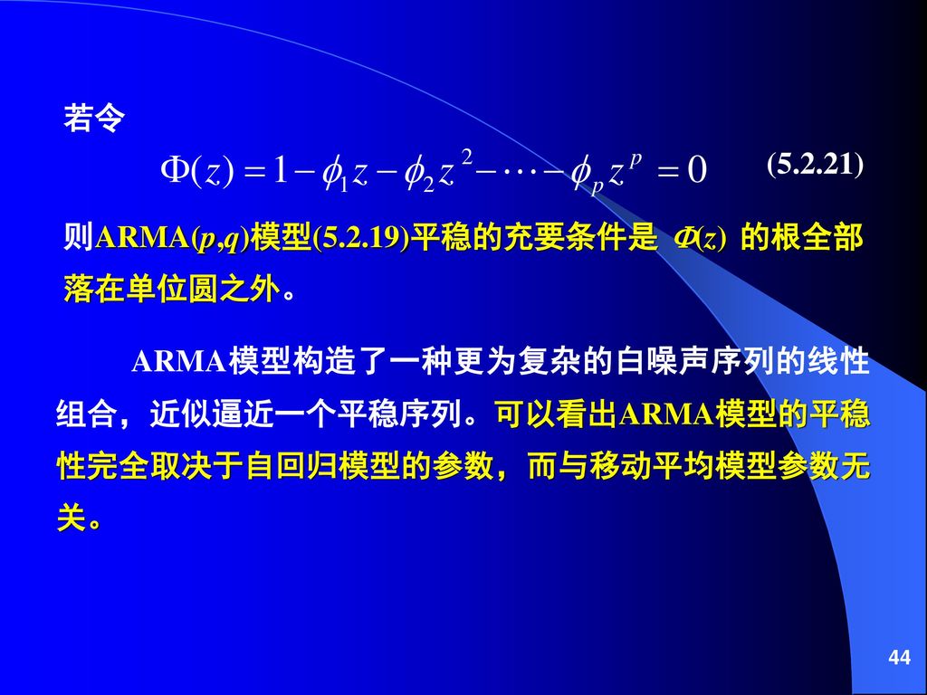 若令 则ARMA(p,q)模型(5.2.19)平稳的充要条件是 (z) 的根全部落在单位圆之外。 (5.2.21) ARMA模型构造了一种更为复杂的白噪声序列的线性组合，近似逼近一个平稳序列。可以看出ARMA模型的平稳性完全取决于自回归模型的参数，而与移动平均模型参数无关。