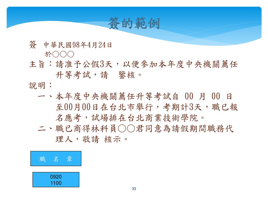 簽的範例 簽 中華民國98年4月24日 主旨：請准予公假3天，以便參加本年度中央機關薦任 升等考試，請 鑒核。 說明：