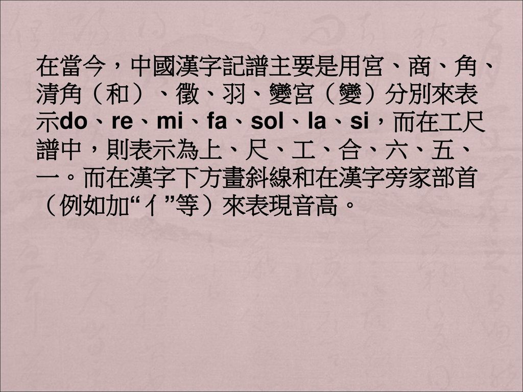 在當今，中國漢字記譜主要是用宮、商、角、清角（和）、徵、羽、變宮（變）分別來表示do、re、mi、fa、sol、la、si，而在工尺譜中，則表示為上、尺、工、合、六、五、一。而在漢字下方畫斜線和在漢字旁家部首（例如加 亻 等）來表現音高。