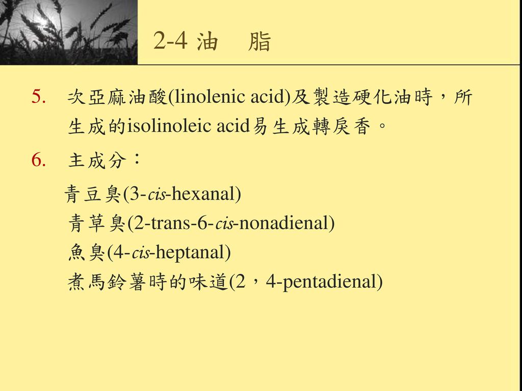 2-4 油 脂 次亞麻油酸(linolenic acid)及製造硬化油時，所生成的isolinoleic acid易生成轉戾香。 主成分：