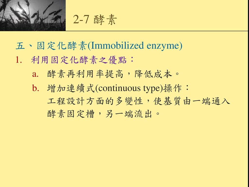 2-7 酵素 五、固定化酵素(Immobilized enzyme) 利用固定化酵素之優點： 酵素再利用率提高，降低成本。