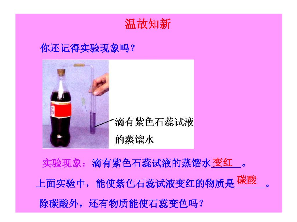 温故知新 你还记得实验现象吗？ 实验现象：滴有紫色石蕊试液的蒸馏水 。 变红 碳酸 上面实验中，能使紫色石蕊试液变红的物质是 。