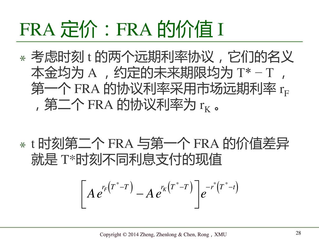 FRA 定价：FRA 的价值 I 考虑时刻 t 的两个远期利率协议，它们的名义 本金均为 A ，约定的未来期限均为 T* − T ， 第一个 FRA 的协议利率采用市场远期利率 rF ，第二个 FRA 的协议利率为 rK 。