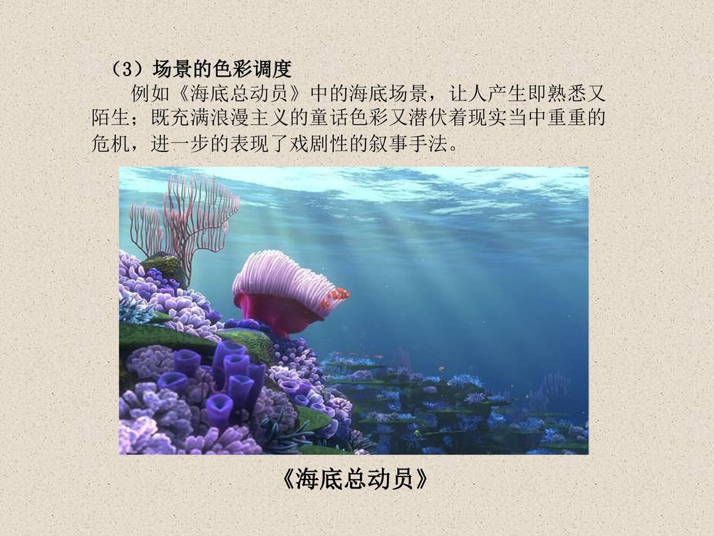 （3）场景的色彩调度 例如《海底总动员》中的海底场景，让人产生即熟悉又陌生；既充满浪漫主义的童话色彩又潜伏着现实当中重重的危机，进一步的表现了戏剧性的叙事手法。 《海底总动员》
