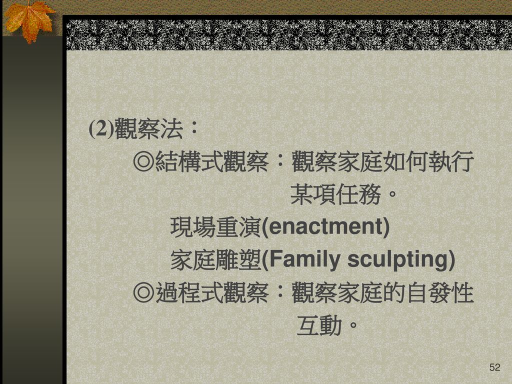 (2)觀察法： ◎結構式觀察：觀察家庭如何執行 某項任務。 現場重演(enactment) 家庭雕塑(Family sculpting) ◎過程式觀察：觀察家庭的自發性 互動。
