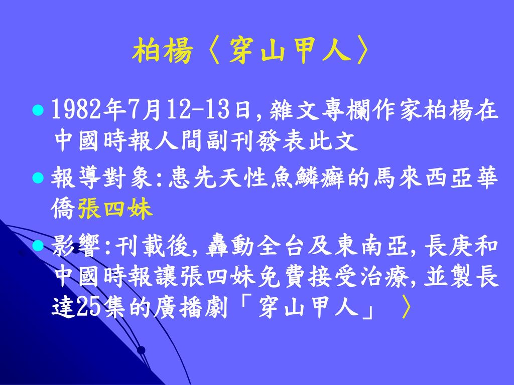 柏楊〈穿山甲人〉 1982年7月12-13日,雜文專欄作家柏楊在中國時報人間副刊發表此文 報導對象:患先天性魚鱗癬的馬來西亞華僑張四妹