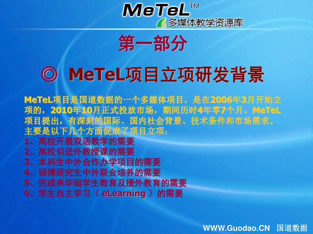 第一部分 ◎ MeTeL项目立项研发背景. MeTeL项目是国道数据的一个多媒体项目，是在2006年3月开始立项的，2010年10月正式投放市场，期间历时4年零7个月。MeTeL项目提出，有深刻的国际、国内社会背景、技术条件和市场需求。主要是以下几个方面促成了项目立项：