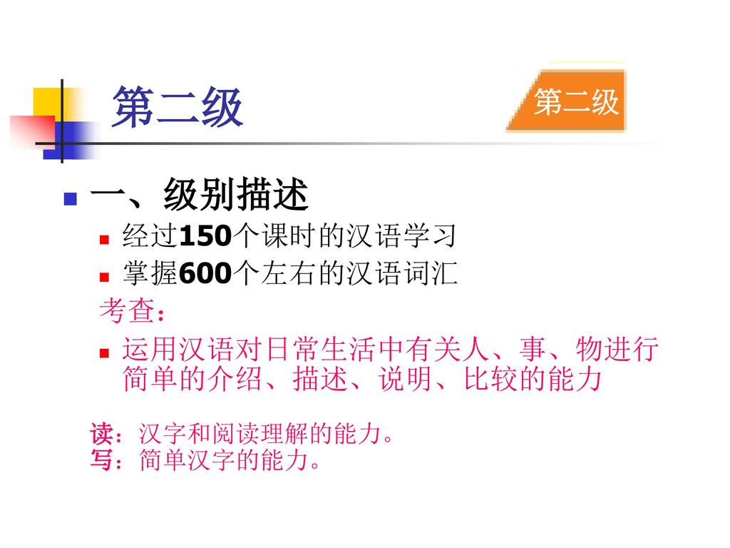 第二级 一、级别描述 第二级 经过150个课时的汉语学习 掌握600个左右的汉语词汇 考查：