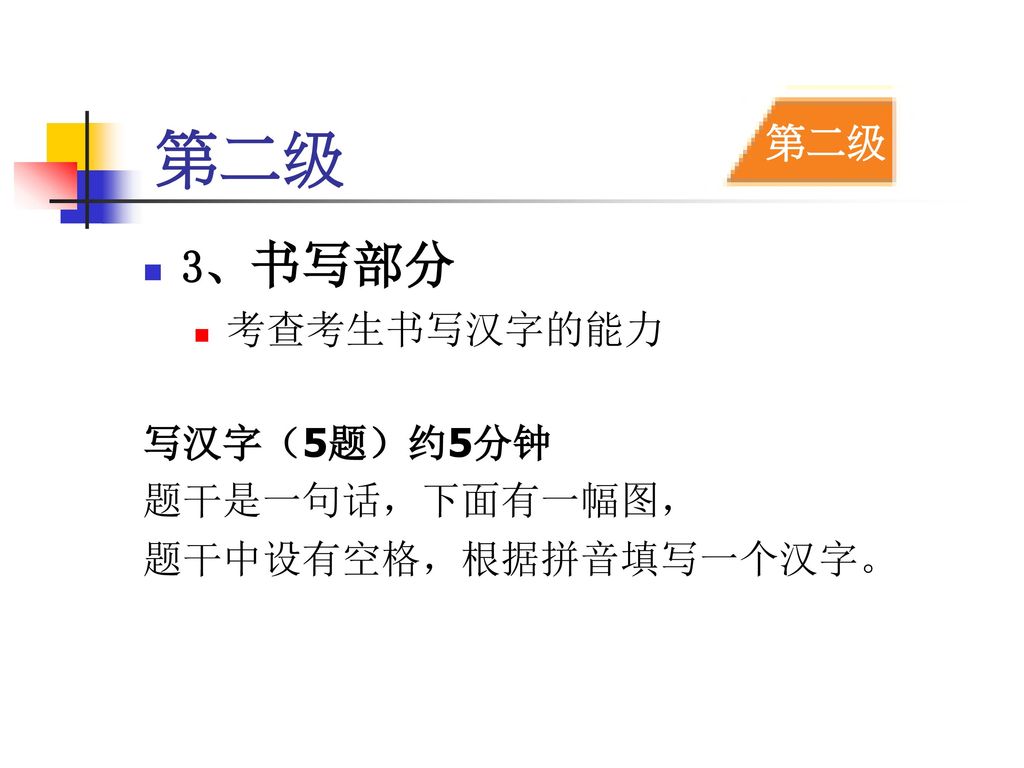 第二级 3、书写部分 第二级 考查考生书写汉字的能力 写汉字（5题）约5分钟 题干是一句话，下面有一幅图，