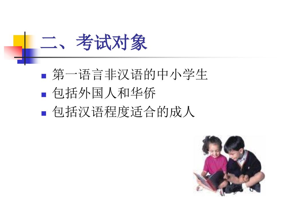 二、考试对象 第一语言非汉语的中小学生 包括外国人和华侨 包括汉语程度适合的成人