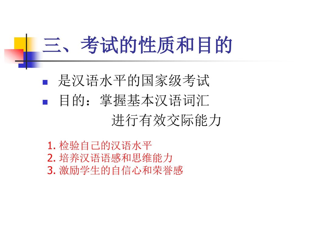 三、考试的性质和目的 是汉语水平的国家级考试 目的：掌握基本汉语词汇 进行有效交际能力 检验自己的汉语水平 培养汉语语感和思维能力