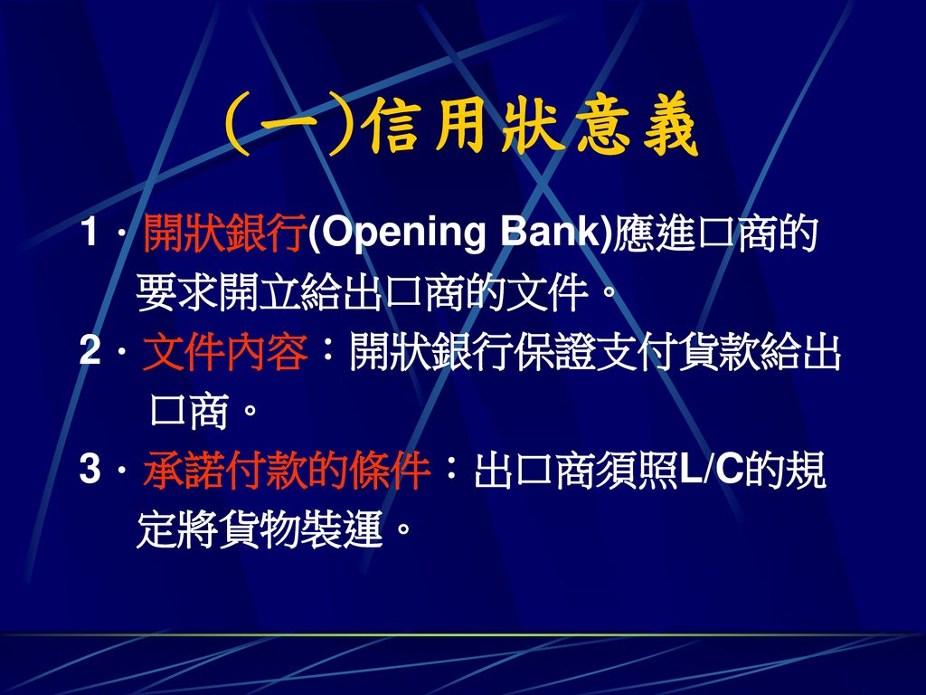(一)信用狀意義 1．開狀銀行(Opening Bank)應進口商的 要求開立給出口商的文件。 2．文件內容：開狀銀行保證支付貨款給出