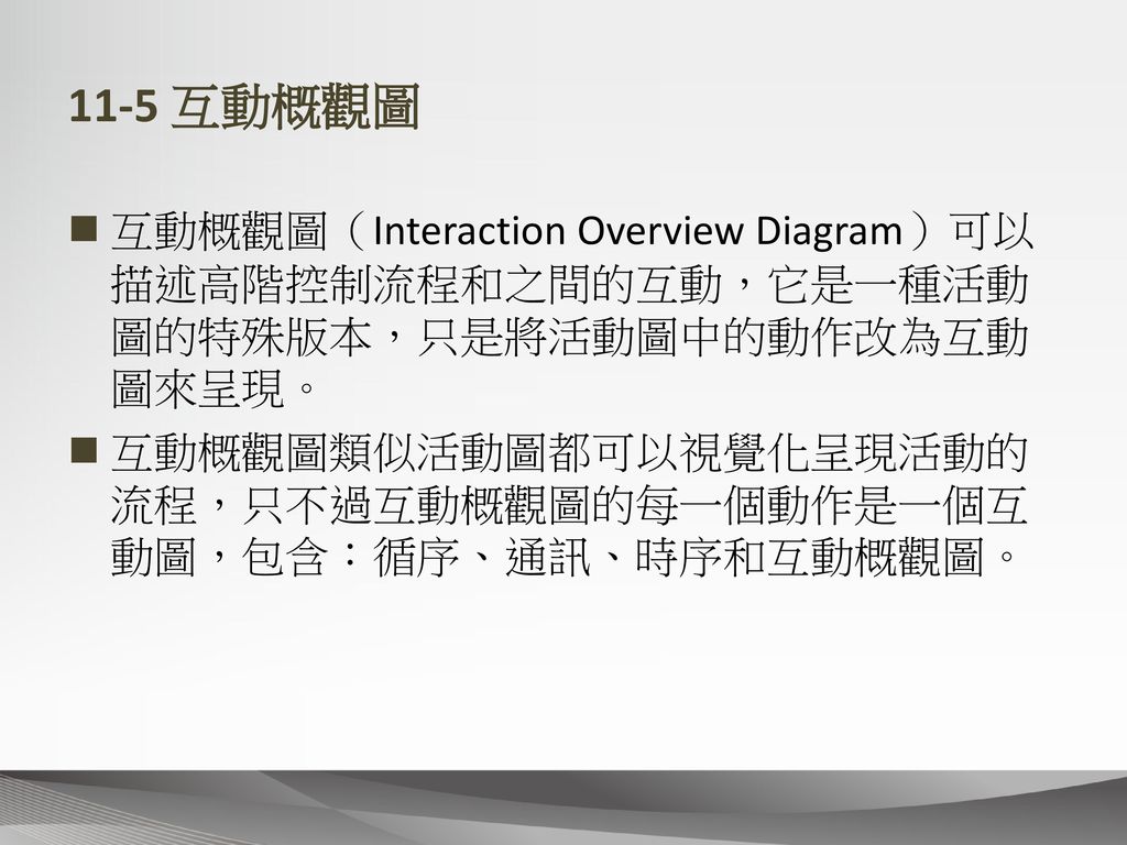 11-5 互動概觀圖 互動概觀圖（Interaction Overview Diagram）可以描述高階控制流程和之間的互動，它是一種活動圖的特殊版本，只是將活動圖中的動作改為互動圖來呈現。