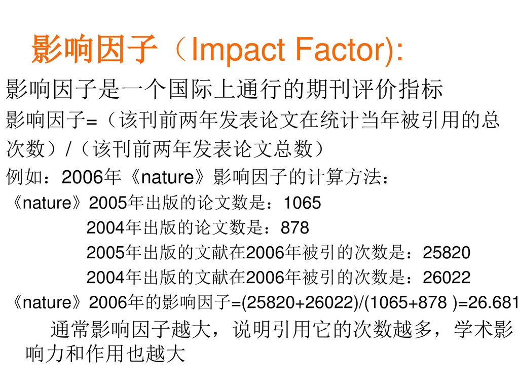 影响因子（Impact Factor): 影响因子是一个国际上通行的期刊评价指标 影响因子=（该刊前两年发表论文在统计当年被引用的总