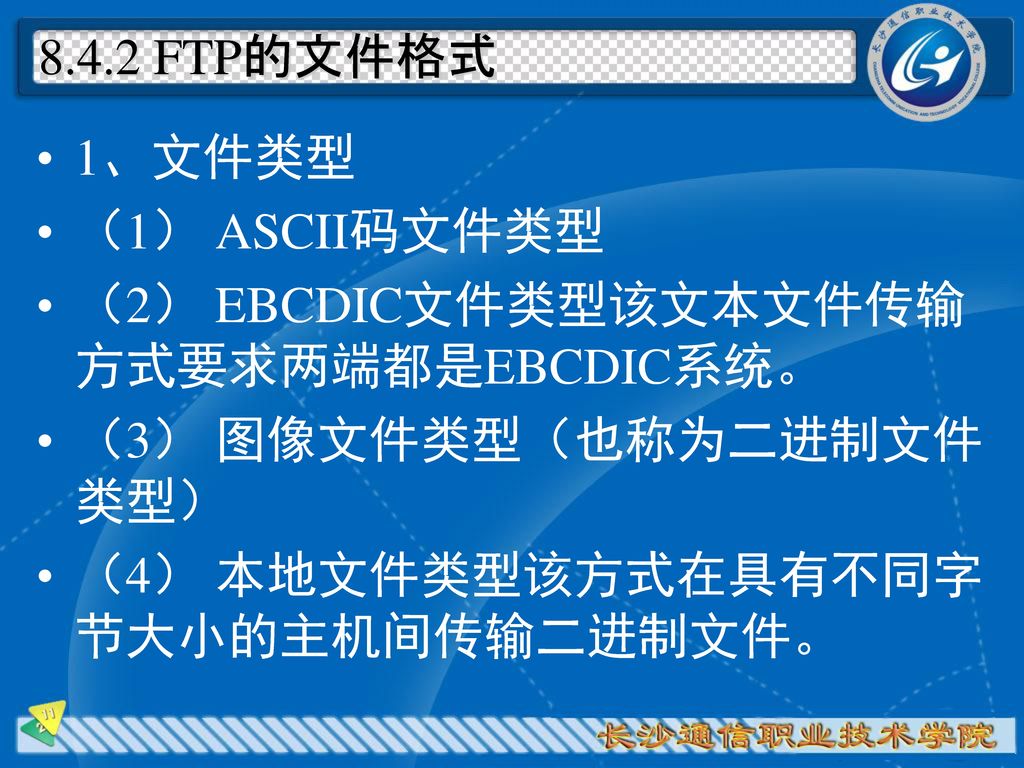 8.4.2 FTP的文件格式 1、文件类型. （1） ASCII码文件类型. （2） EBCDIC文件类型该文本文件传输方式要求两端都是EBCDIC系统。 （3） 图像文件类型（也称为二进制文件类型）