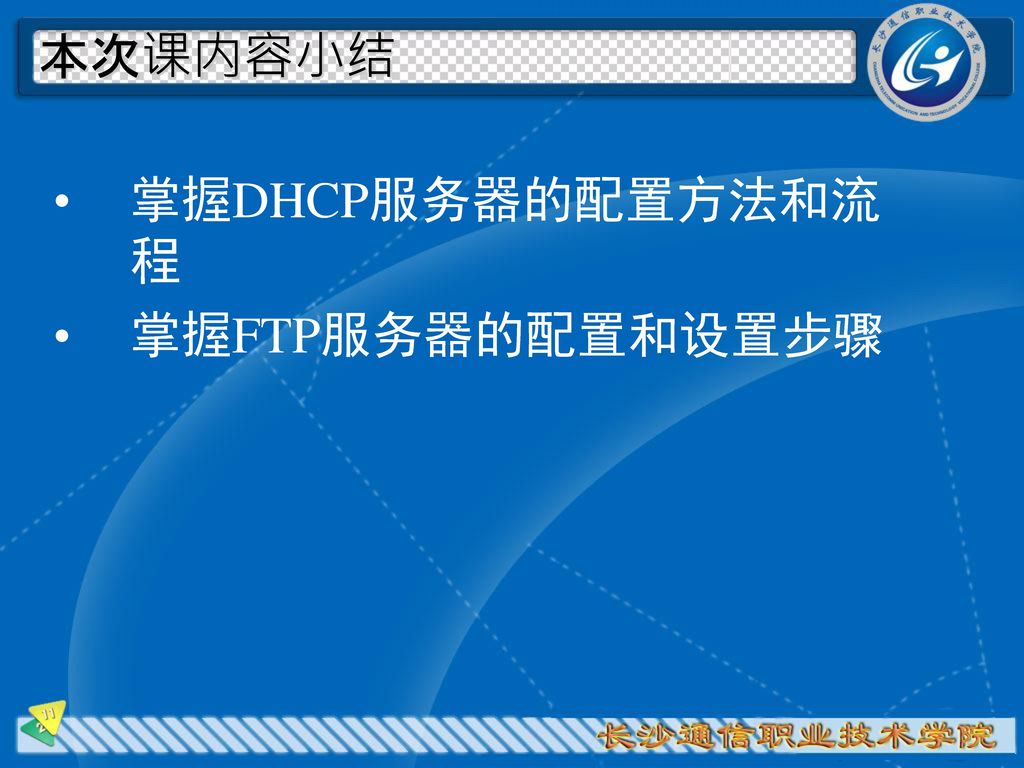 本次课内容小结 掌握DHCP服务器的配置方法和流程 掌握FTP服务器的配置和设置步骤