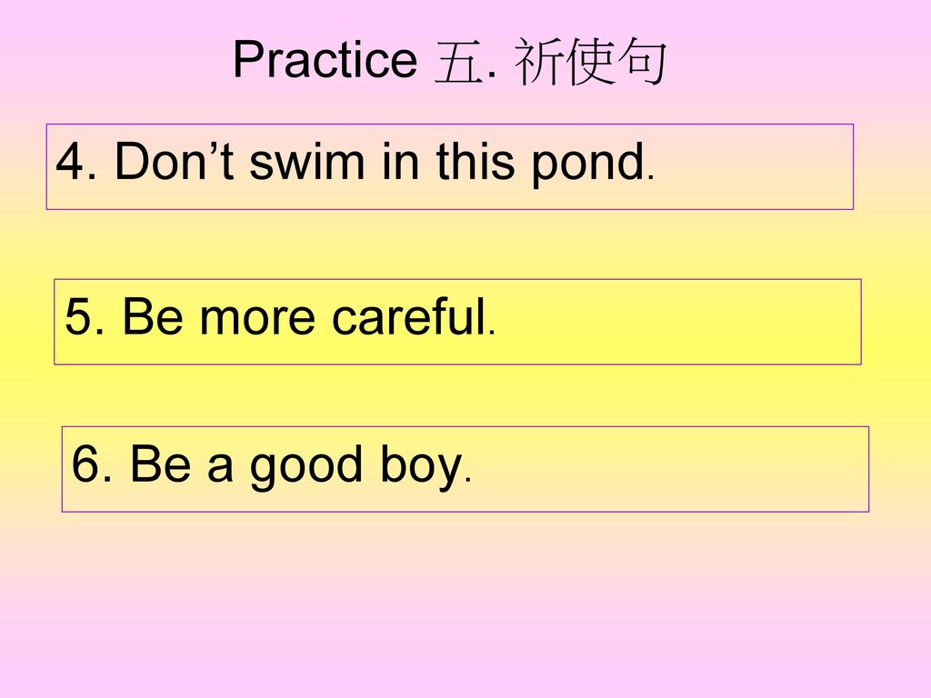 Practice 五. 祈使句 4. Don’t swim in this pond. 5. Be more careful. 6. Be a good boy.