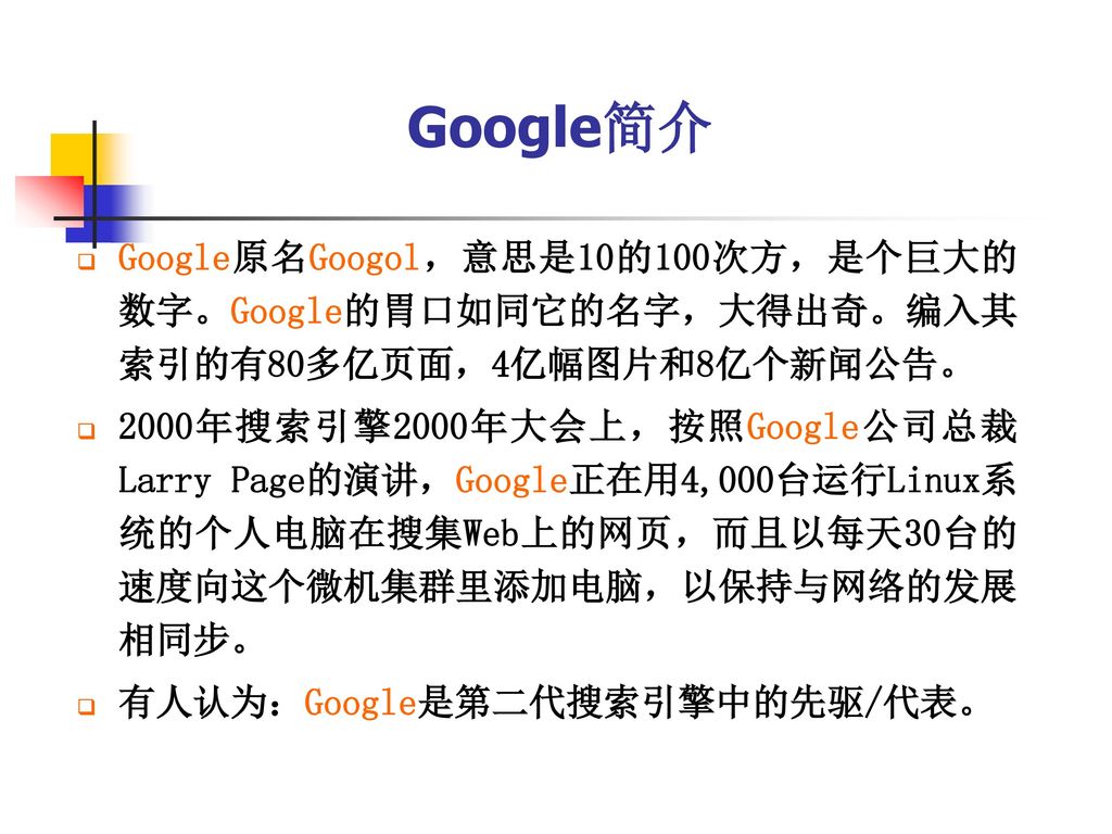 Google简介 Google原名Googol，意思是10的100次方，是个巨大的数字。Google的胃口如同它的名字，大得出奇。编入其索引的有80多亿页面，4亿幅图片和8亿个新闻公告。