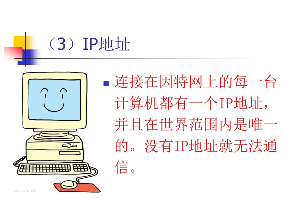 （3）IP地址 连接在因特网上的每一台计算机都有一个IP地址，并且在世界范围内是唯一的。没有IP地址就无法通信。