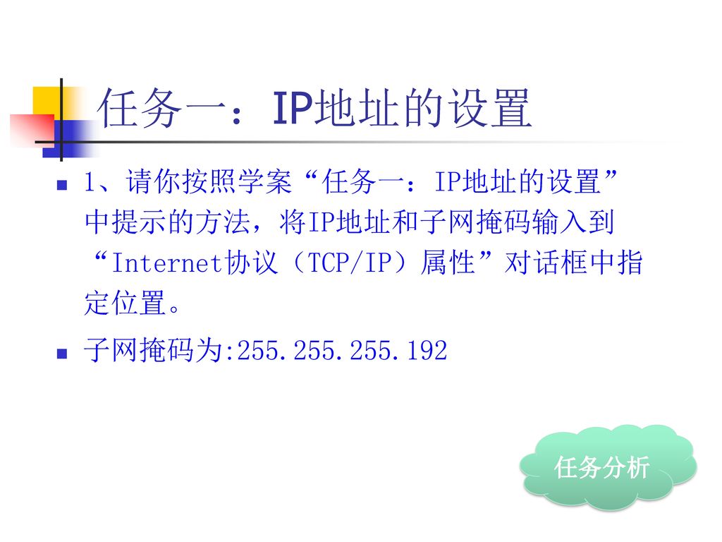 任务一：IP地址的设置 1、请你按照学案 任务一：IP地址的设置 中提示的方法，将IP地址和子网掩码输入到 Internet协议（TCP/IP）属性 对话框中指定位置。 子网掩码为: