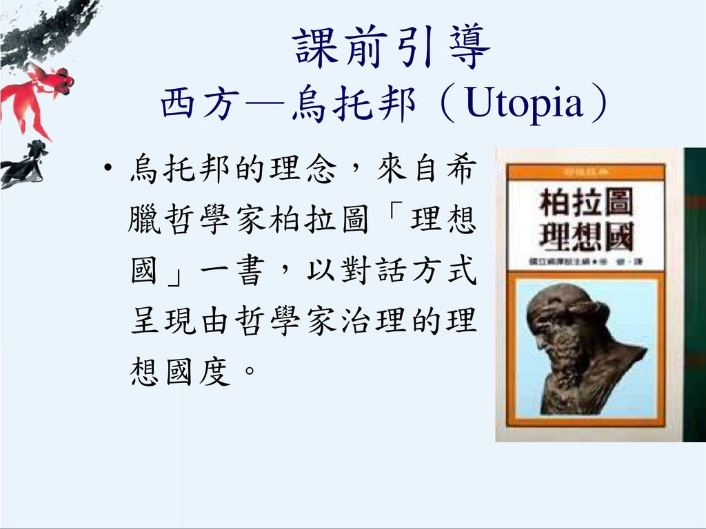課前引導 西方—烏托邦（Utopia） 烏托邦的理念，來自希臘哲學家柏拉圖「理想國」一書，以對話方式呈現由哲學家治理的理想國度。
