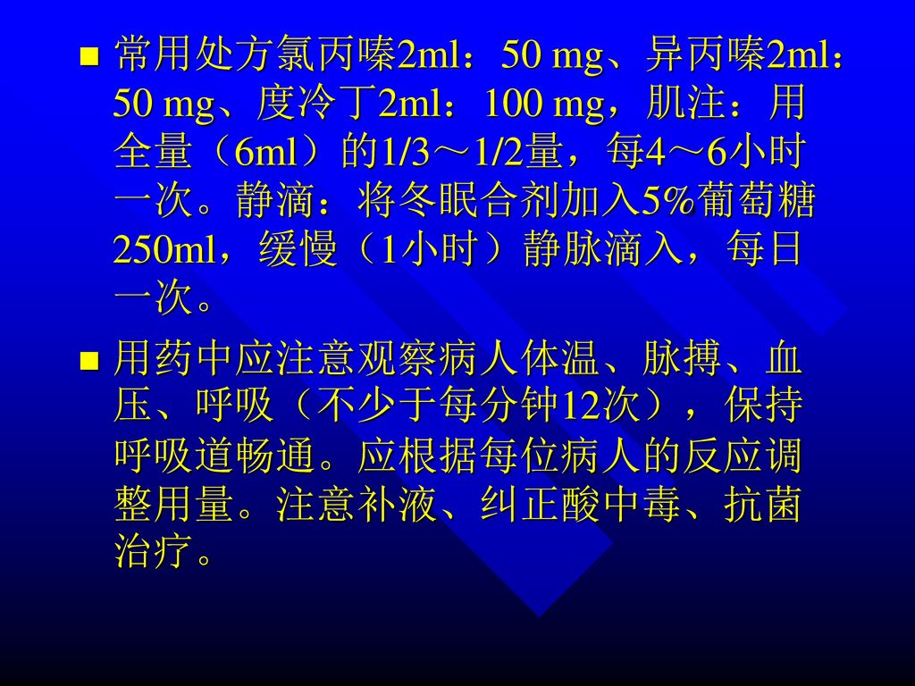 常用处方氯丙嗪2ml：50 mg、异丙嗪2ml：50 mg、度冷丁2ml：100 mg，肌注：用全量（6ml）的1/3～1/2量，每4～6小时一次。静滴：将冬眠合剂加入5%葡萄糖250ml，缓慢（1小时）静脉滴入，每日一次。