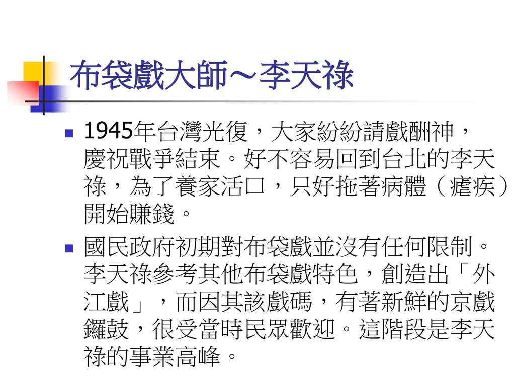 布袋戲大師～李天祿 1945年台灣光復，大家紛紛請戲酬神，慶祝戰爭結束。好不容易回到台北的李天祿，為了養家活口，只好拖著病體（瘧疾）開始賺錢。