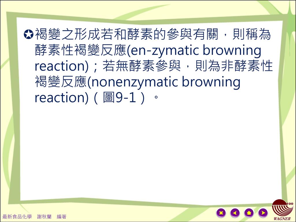 褐變之形成若和酵素的參與有關，則稱為酵素性褐變反應(en-zymatic browning reaction)；若無酵素參與，則為非酵素性褐變反應(nonenzymatic browning reaction)（圖9-1）。