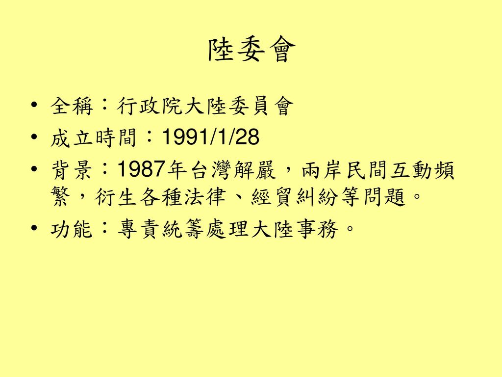 陸委會 全稱：行政院大陸委員會 成立時間：1991/1/28 背景：1987年台灣解嚴，兩岸民間互動頻繁，衍生各種法律、經貿糾紛等問題。