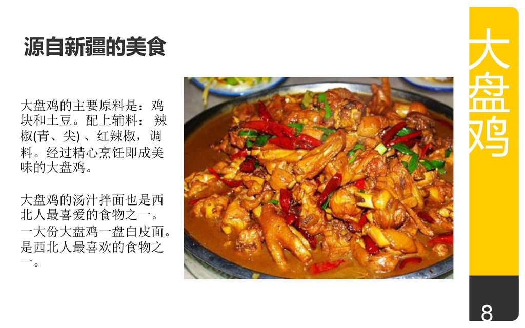 大盘鸡 8 源自新疆的美食 大盘鸡的主要原料是：鸡块和土豆。配上辅料： 辣椒(青、尖) 、红辣椒，调料。经过精心烹饪即成美味的大盘鸡。