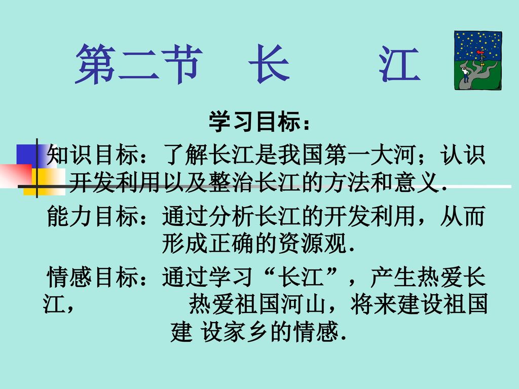 知识目标：了解长江是我国第一大河；认识 开发利用以及整治长江的方法和意义． 能力目标：通过分析长江的开发利用，从而形成正确的资源观．