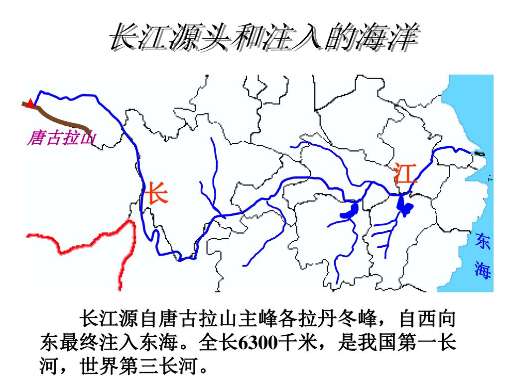 长江源头和注入的海洋 江 长 长江源自唐古拉山主峰各拉丹冬峰，自西向东最终注入东海。全长6300千米，是我国第一长河，世界第三长河。