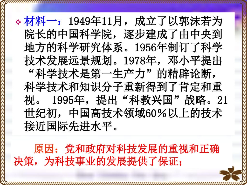 材料一：1949年11月，成立了以郭沫若为院长的中国科学院，逐步建成了由中央到地方的科学研究体系。1956年制订了科学技术发展远景规划。1978年，邓小平提出 科学技术是第一生产力 的精辟论断，科学技术和知识分子重新得到了肯定和重视。 1995年，提出 科教兴国 战略。21世纪初，中国高技术领域60％以上的技术接近国际先进水平。