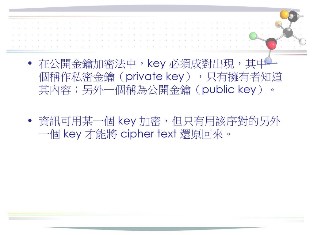 在公開金鑰加密法中，key 必須成對出現，其中一個稱作私密金鑰（private key），只有擁有者知道其內容；另外一個稱為公開金鑰（public key）。