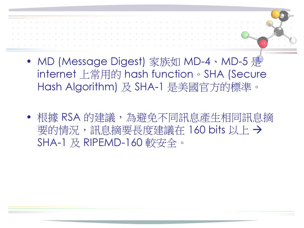 MD (Message Digest) 家族如 MD-4、MD-5 是 internet 上常用的 hash function。SHA (Secure Hash Algorithm) 及 SHA-1 是美國官方的標準。