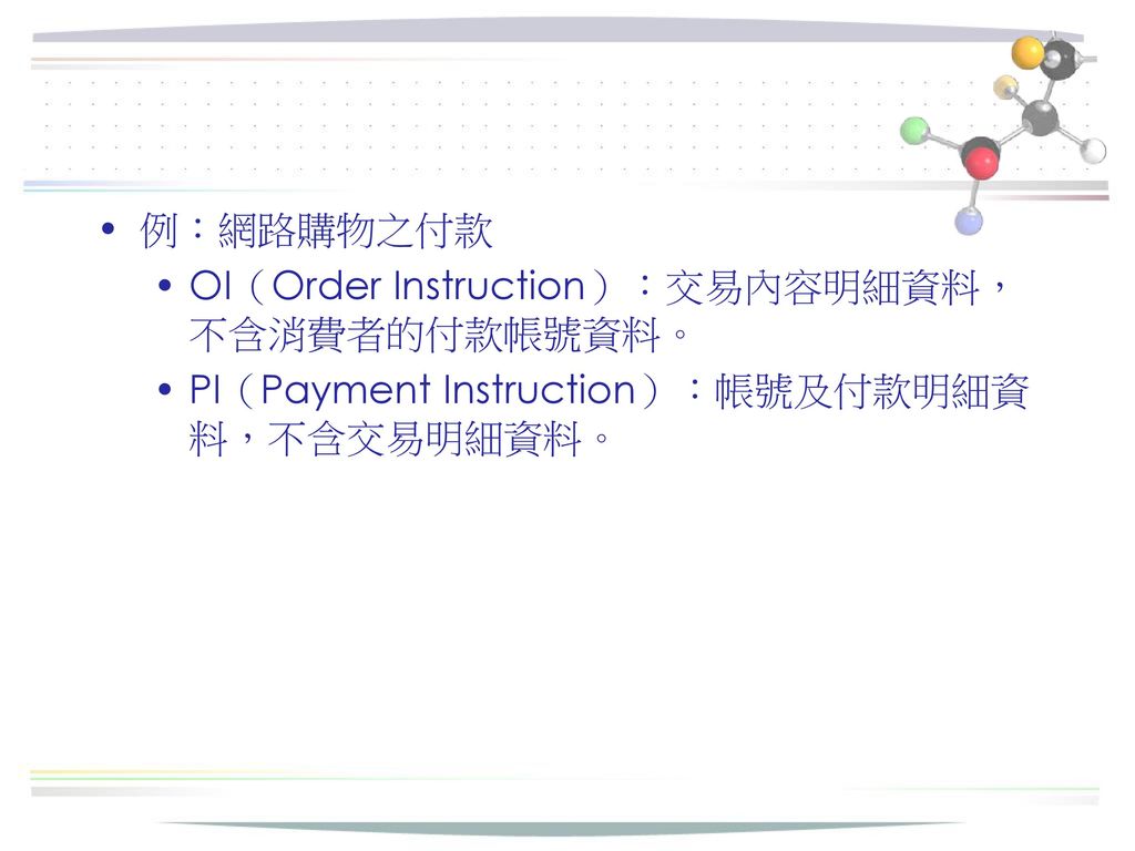 例：網路購物之付款 OI（Order Instruction）：交易內容明細資料，不含消費者的付款帳號資料。 PI（Payment Instruction）：帳號及付款明細資料，不含交易明細資料。